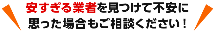 安すぎる業者を見つけて不安に思った場合もご相談ください！