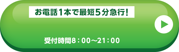 お電話1本で最短5分急行！ 受付時間8：00～21：00